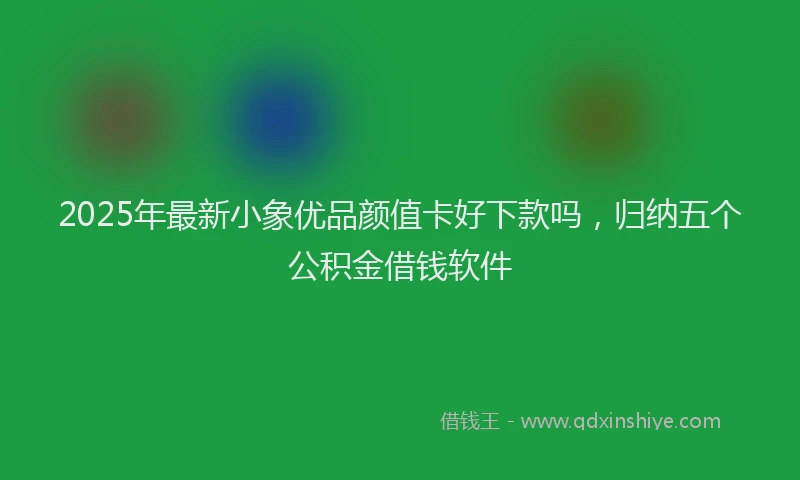 2025年最新小象优品颜值卡好下款吗，归纳五个公积金借钱软件