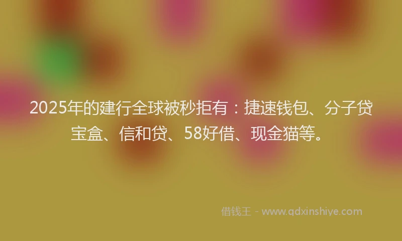2025年的建行全球被秒拒有：捷速钱包、分子贷宝盒、信和贷、58好借、现金猫等。