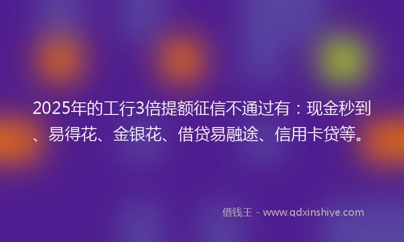 2025年的工行3倍提额征信不通过有：现金秒到、易得花、金银花、借贷易融途、信用卡贷等。