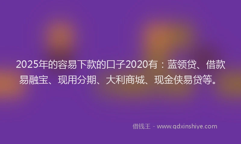 2025年的容易下款的口子2020有：蓝领贷、借款易融宝、现用分期、大利商城、现金侠易贷等。