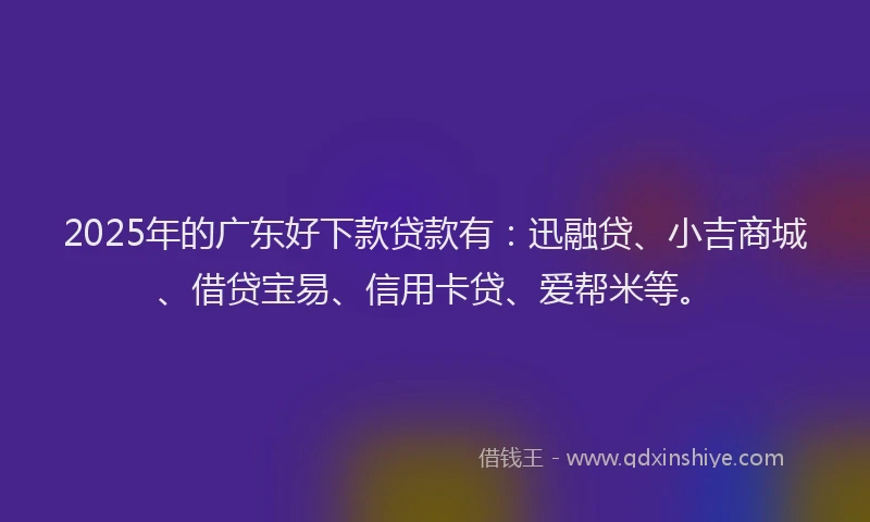 2025年的广东好下款贷款有：迅融贷、小吉商城、借贷宝易、信用卡贷、爱帮米等。