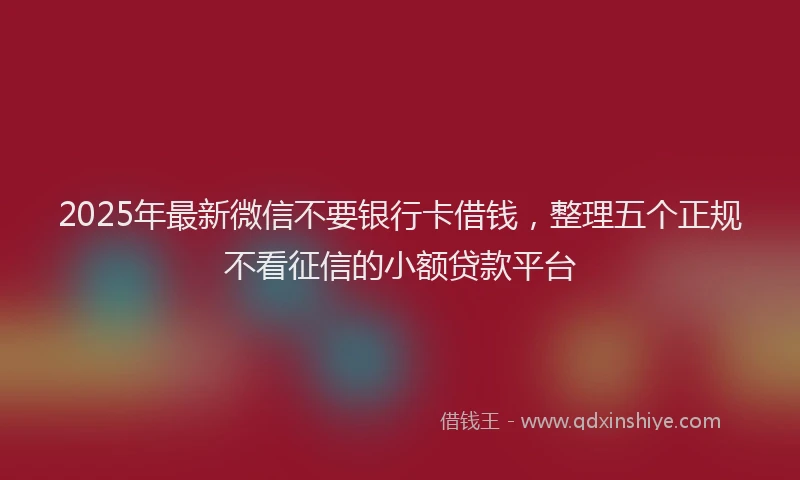 2025年最新微信不要银行卡借钱，整理五个正规不看征信的小额贷款平台