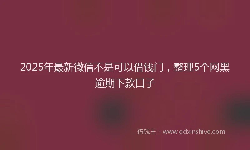 2025年最新微信不是可以借钱门，整理5个网黑逾期下款口子