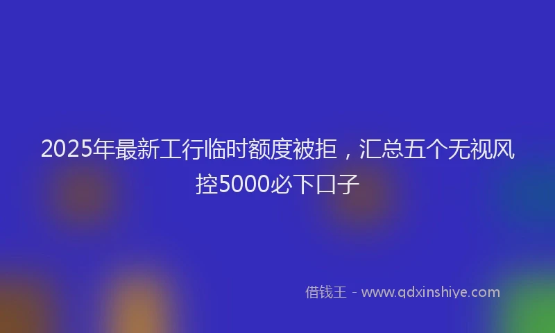 2025年最新工行临时额度被拒，汇总五个无视风控5000必下口子