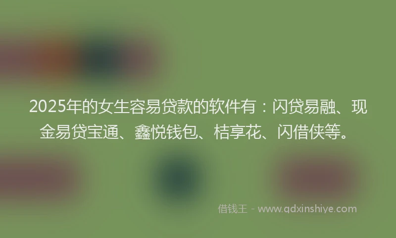 2025年的女生容易贷款的软件有：闪贷易融、现金易贷宝通、鑫悦钱包、桔享花、闪借侠等。