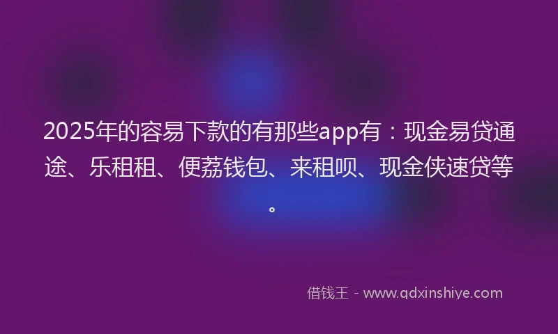2025年的容易下款的有那些app有：现金易贷通途、乐租租、便荔钱包、来租呗、现金侠速贷等。