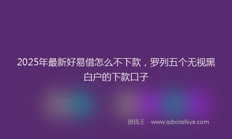 2025年最新好易借怎么不下款，罗列五个无视黑白户的下款口子
