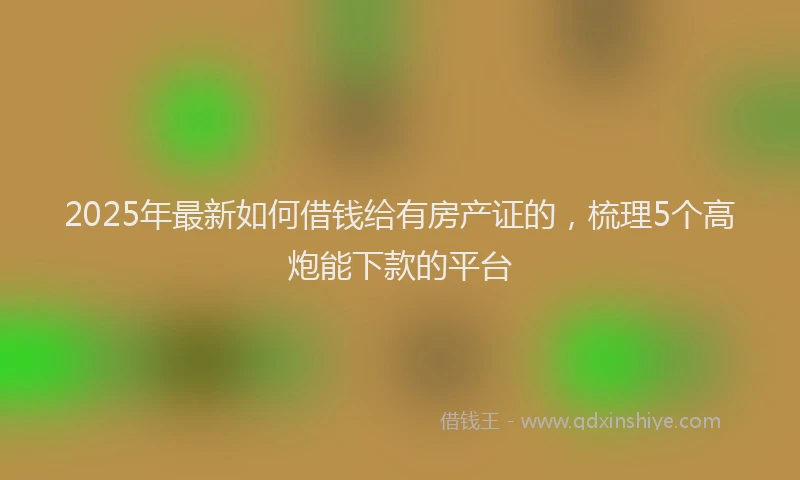 2025年最新如何借钱给有房产证的，梳理5个高炮能下款的平台