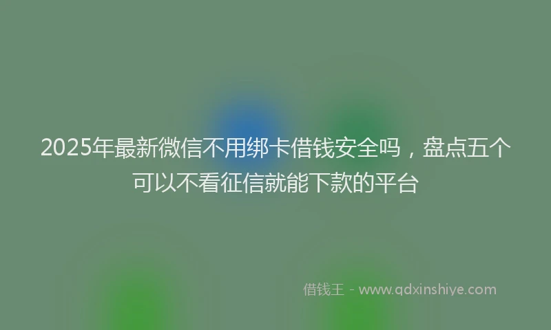 2025年最新微信不用绑卡借钱安全吗，盘点五个可以不看征信就能下款的平台