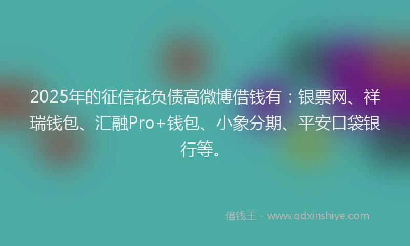 2025年的征信花负债高微博借钱有：银票网、祥瑞钱包、汇融Pro+钱包、小象分期、平安口袋银行等。