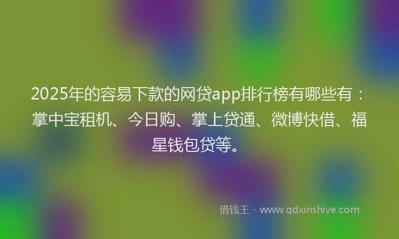 2025年的容易下款的网贷app排行榜有哪些有：掌中宝租机、今日购、掌上贷通、微博快借、福星钱包贷等。