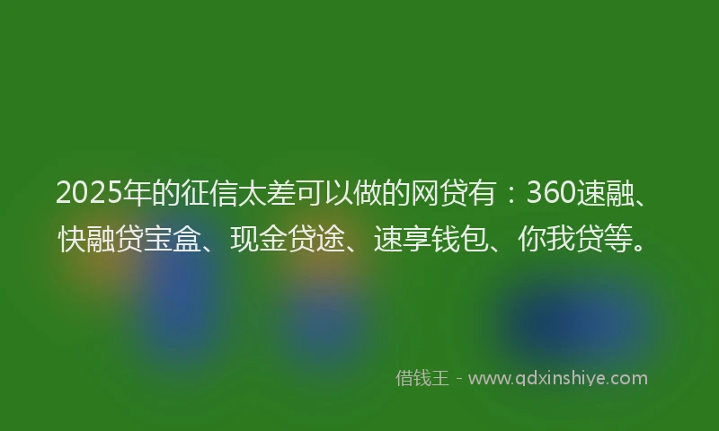 2025年的征信太差可以做的网贷有：360速融、快融贷宝盒、现金贷途、速享钱包、你我贷等。