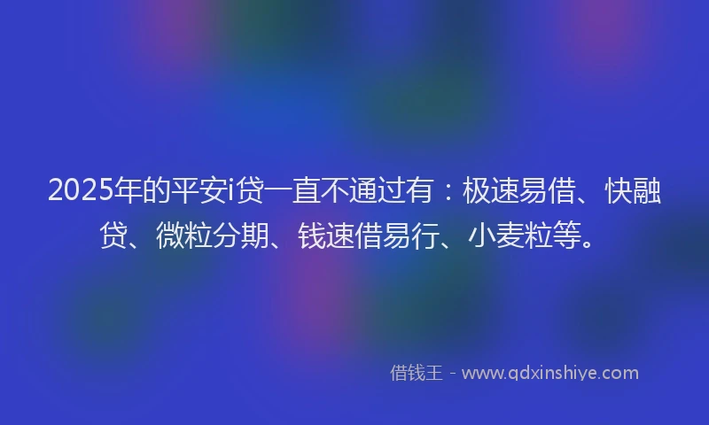 2025年的平安i贷一直不通过有：极速易借、快融贷、微粒分期、钱速借易行、小麦粒等。