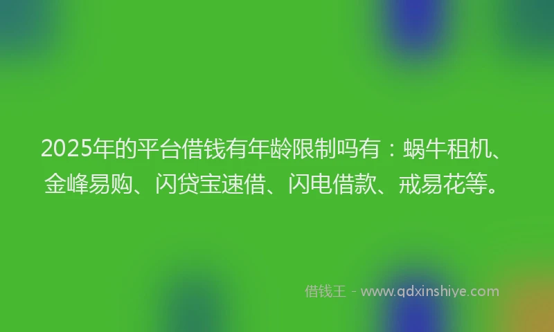 2025年的平台借钱有年龄限制吗有：蜗牛租机、金峰易购、闪贷宝速借、闪电借款、戒易花等。