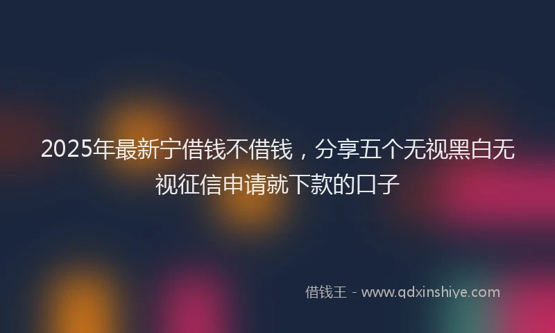 2025年最新宁借钱不借钱，分享五个无视黑白无视征信申请就下款的口子