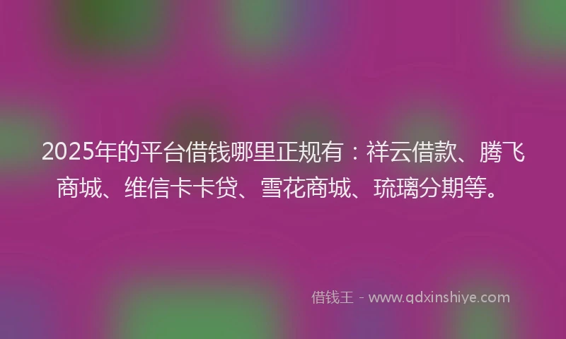2025年的平台借钱哪里正规有：祥云借款、腾飞商城、维信卡卡贷、雪花商城、琉璃分期等。