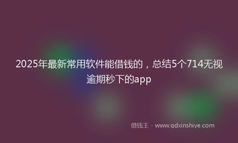 2025年最新常用软件能借钱的，总结5个714无视逾期秒下的app