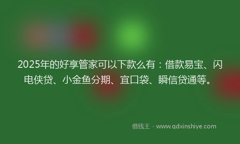 2025年的好享管家可以下款么有：借款易宝、闪电侠贷、小金鱼分期、宜口袋、瞬信贷通等。
