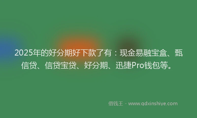2025年的好分期好下款了有：现金易融宝盒、甄信贷、信贷宝贷、好分期、迅捷Pro钱包等。