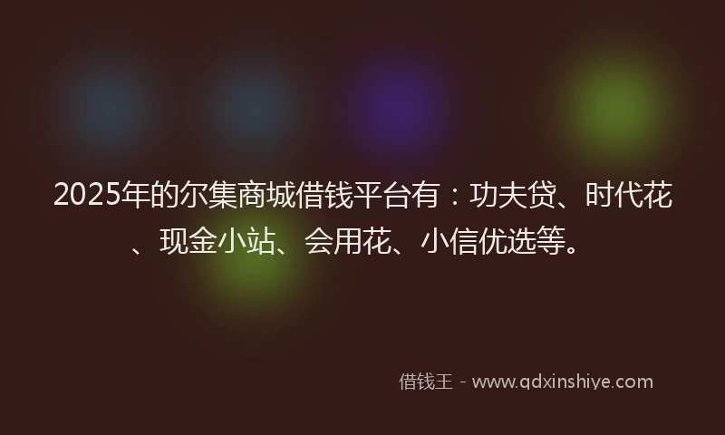 2025年的尔集商城借钱平台有：功夫贷、时代花、现金小站、会用花、小信优选等。