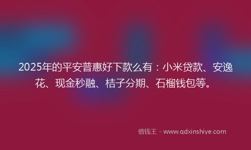 2025年的平安普惠好下款么有：小米贷款、安逸花、现金秒融、桔子分期、石榴钱包等。