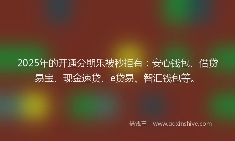 2025年的开通分期乐被秒拒有：安心钱包、借贷易宝、现金速贷、e贷易、智汇钱包等。
