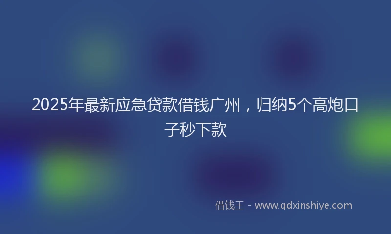 2025年最新应急贷款借钱广州，归纳5个高炮口子秒下款