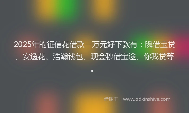 2025年的征信花借款一万元好下款有：瞬借宝贷、安逸花、浩瀚钱包、现金秒借宝途、你我贷等。