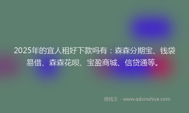 2025年的宜人租好下款吗有：森森分期宝、钱袋易借、森森花呗、宝盈商城、信贷通等。