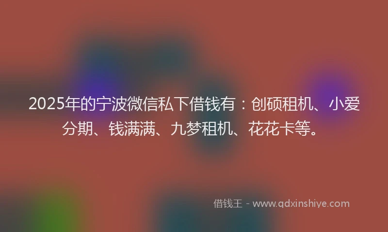 2025年的宁波微信私下借钱有：创硕租机、小爱分期、钱满满、九梦租机、花花卡等。