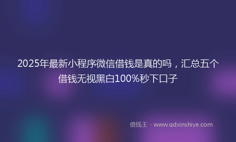 2025年最新小程序微信借钱是真的吗，汇总五个借钱无视黑白100%秒下口子