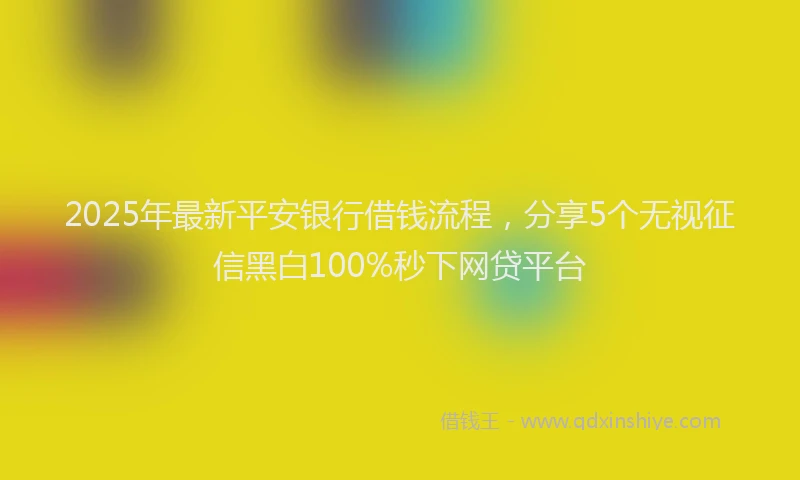 2025年最新平安银行借钱流程，分享5个无视征信黑白100%秒下网贷平台