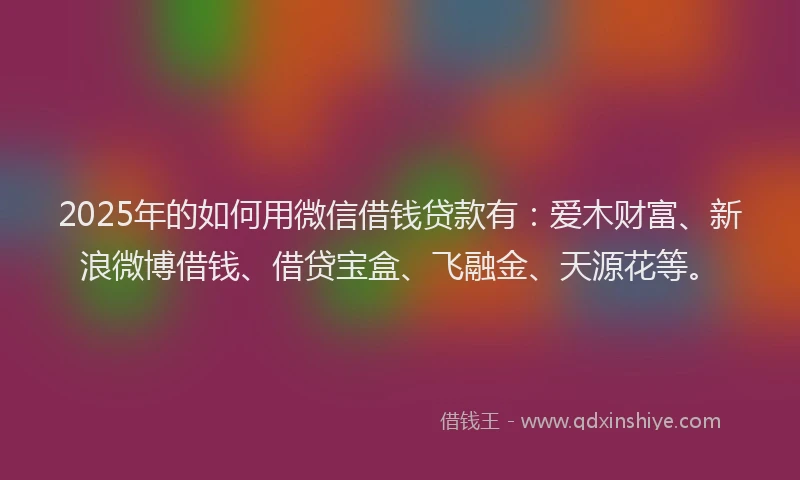 2025年的如何用微信借钱贷款有：爱木财富、新浪微博借钱、借贷宝盒、飞融金、天源花等。