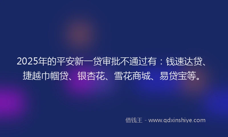 2025年的平安新一贷审批不通过有：钱速达贷、捷越巾帼贷、银杏花、雪花商城、易贷宝等。