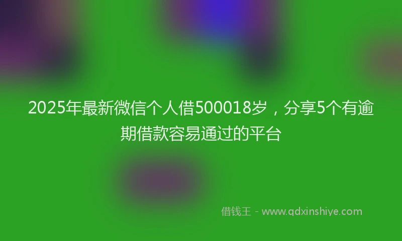 2025年最新微信个人借500018岁，分享5个有逾期借款容易通过的平台