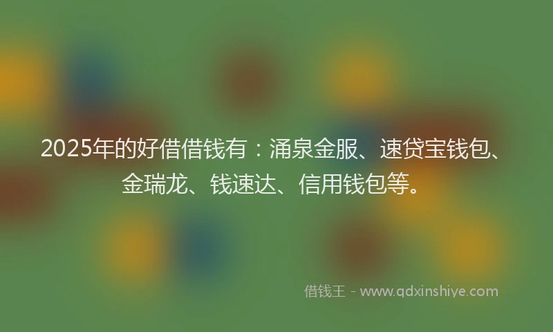 2025年的好借借钱有：涌泉金服、速贷宝钱包、金瑞龙、钱速达、信用钱包等。