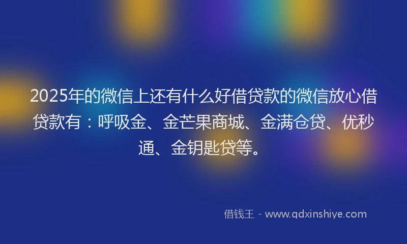 2025年的微信上还有什么好借贷款的微信放心借贷款有：呼吸金、金芒果商城、金满仓贷、优秒通、金钥匙贷等。