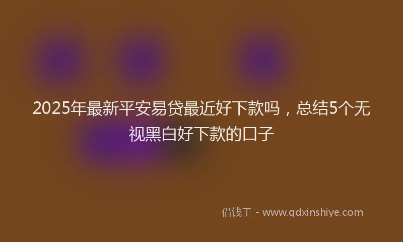 2025年最新平安易贷最近好下款吗，总结5个无视黑白好下款的口子