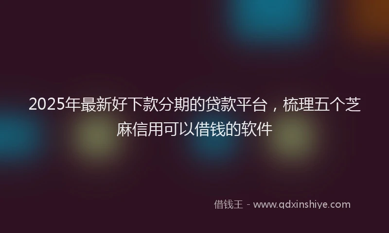2025年最新好下款分期的贷款平台，梳理五个芝麻信用可以借钱的软件
