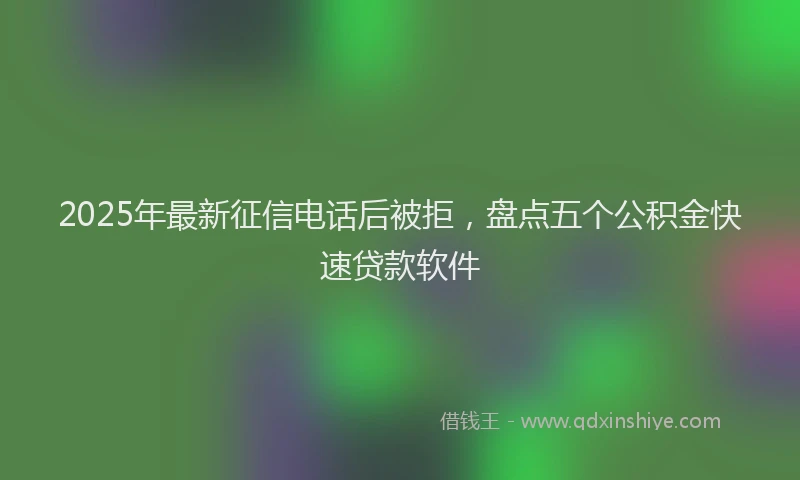2025年最新征信电话后被拒，盘点五个公积金快速贷款软件