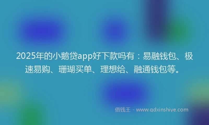2025年的小鹅贷app好下款吗有：易融钱包、极速易购、珊瑚买单、理想给、融通钱包等。