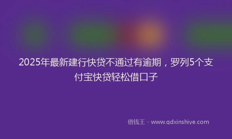 2025年最新建行快贷不通过有逾期，罗列5个支付宝快贷轻松借口子
