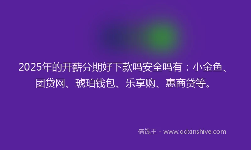 2025年的开薪分期好下款吗安全吗有：小金鱼、团贷网、琥珀钱包、乐享购、惠商贷等。