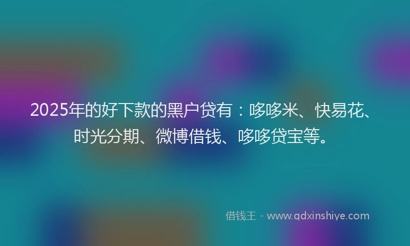 2025年的好下款的黑户贷有：哆哆米、快易花、时光分期、微博借钱、哆哆贷宝等。