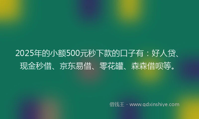 2025年的小额500元秒下款的口子有：好人贷、现金秒借、京东易借、零花罐、森森借呗等。