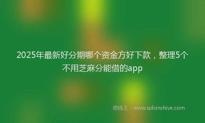 2025年最新好分期哪个资金方好下款，整理5个不用芝麻分能借的app