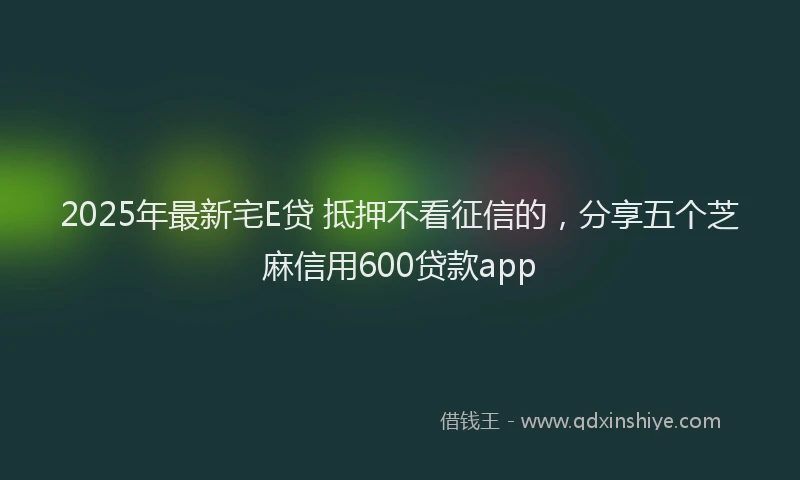2025年最新宅E贷 抵押不看征信的，分享五个芝麻信用600贷款app