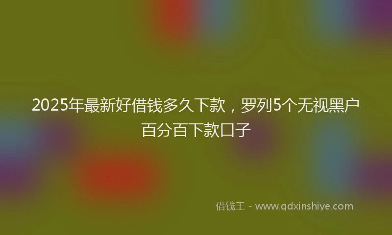 2025年最新好借钱多久下款，罗列5个无视黑户百分百下款口子
