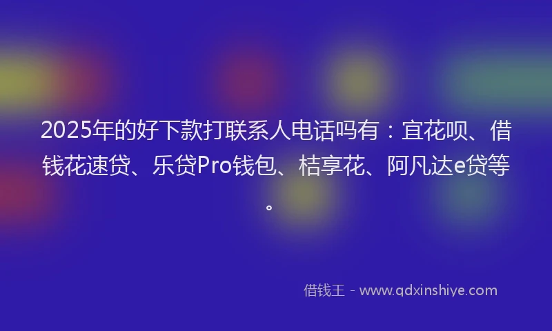 2025年的好下款打联系人电话吗有：宜花呗、借钱花速贷、乐贷Pro钱包、桔享花、阿凡达e贷等。
