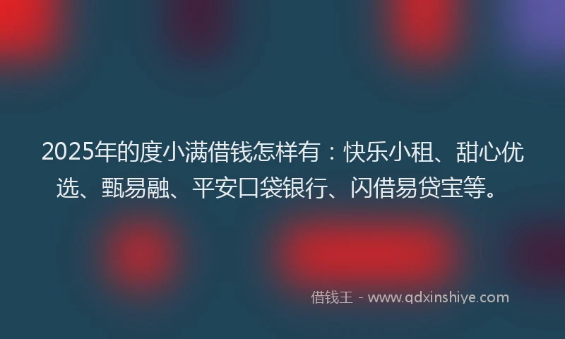 2025年的度小满借钱怎样有：快乐小租、甜心优选、甄易融、平安口袋银行、闪借易贷宝等。